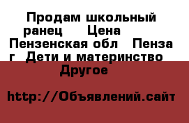 Продам школьный ранец.  › Цена ­ 850 - Пензенская обл., Пенза г. Дети и материнство » Другое   